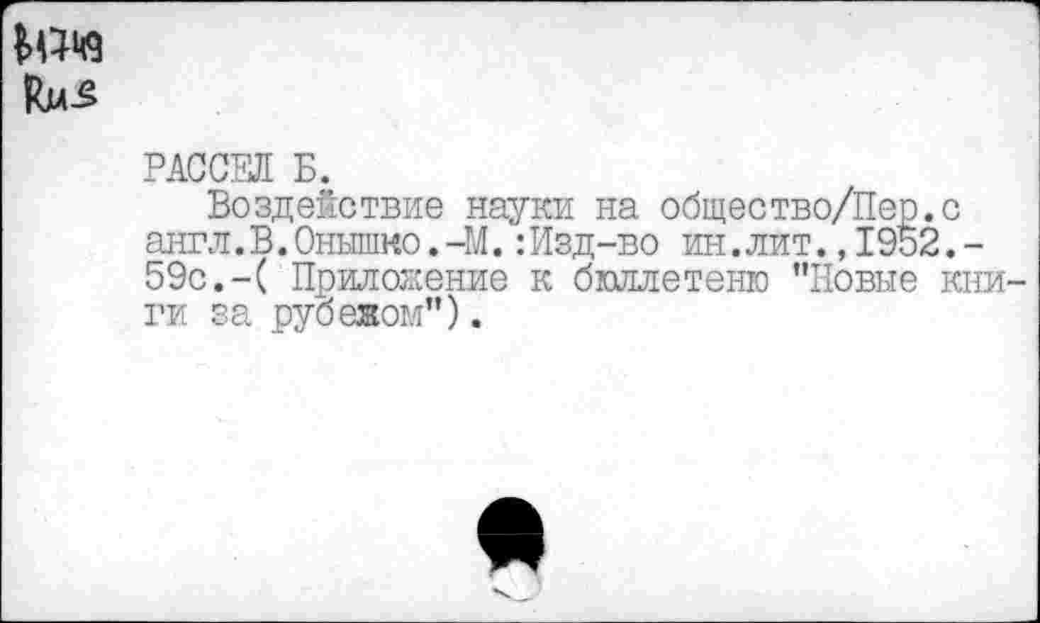 ﻿РАССЕЛ Б.
Воздействие науки на общество/Пер.с англ.В.Онышко.-М.:Изд-во ин.лит.,1952.-59с.-( Приложение к бюллетеню "Новые книги за рубежом”).